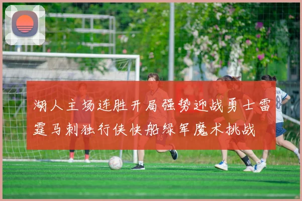 湖人主场连胜开局强势迎战勇士雷霆马刺独行侠快船绿军魔术挑战