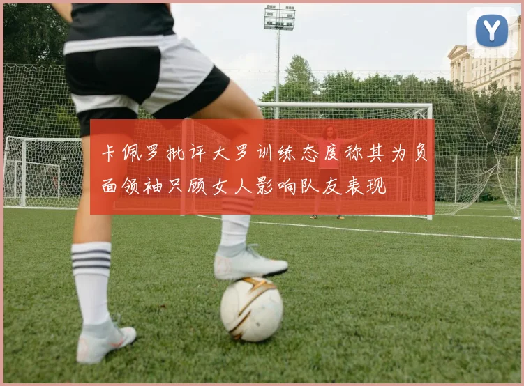 卡佩罗批评大罗训练态度称其为负面领袖只顾女人影响队友表现