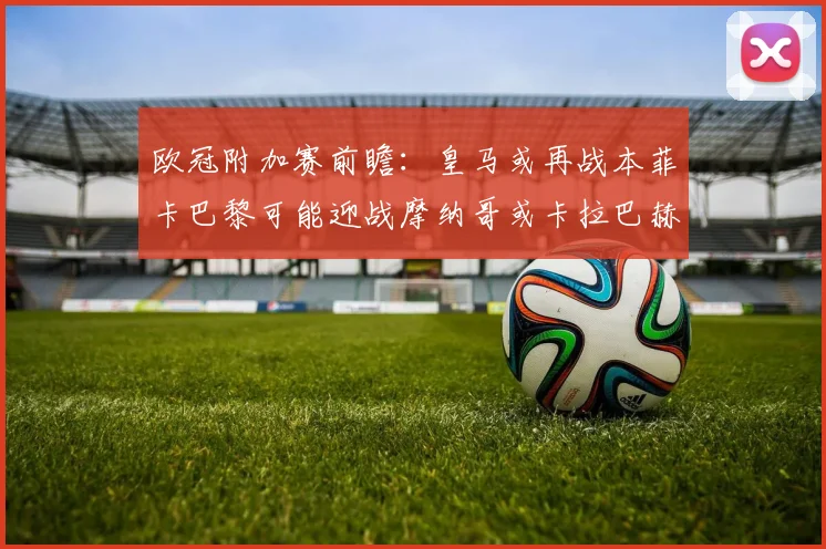 欧冠附加赛前瞻：皇马或再战本菲卡巴黎可能迎战摩纳哥或卡拉巴赫