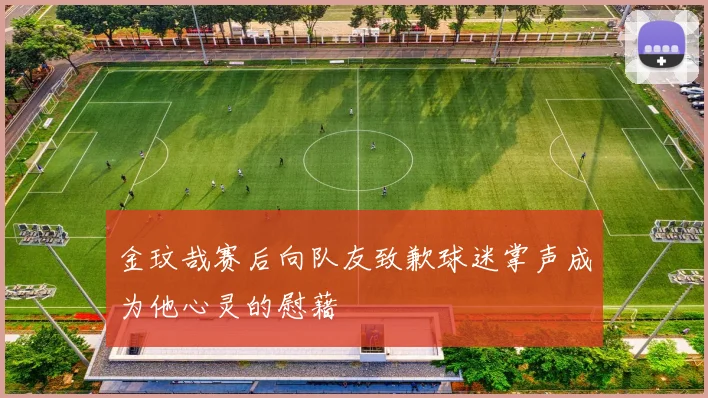 金玟哉赛后向队友致歉球迷掌声成为他心灵的慰藉