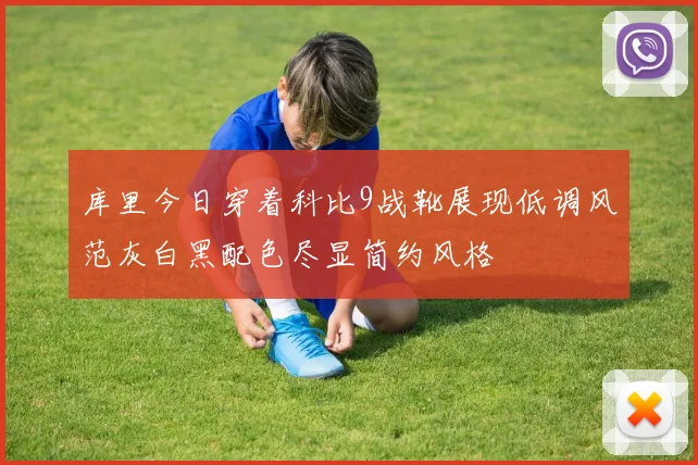 库里今日穿着科比9战靴展现低调风范灰白黑配色尽显简约风格