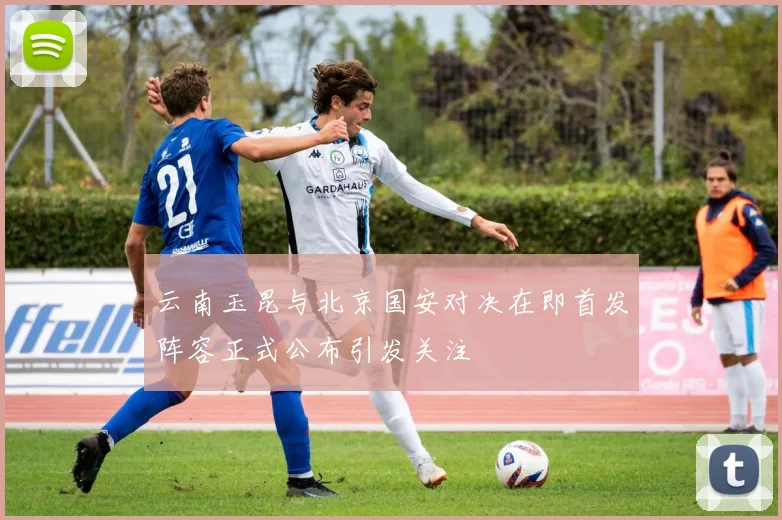 云南玉昆与北京国安对决在即首发阵容正式公布引发关注