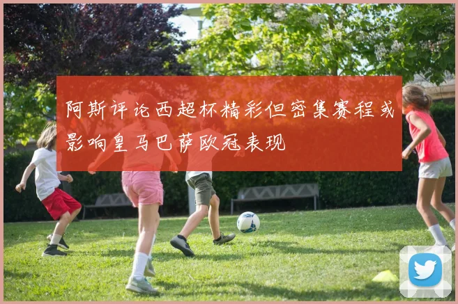阿斯评论西超杯精彩但密集赛程或影响皇马巴萨欧冠表现