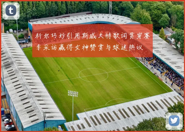 科尔巧妙引用斯威夫特歌词贯穿赛季采访赢得女神赞赏与球迷热议