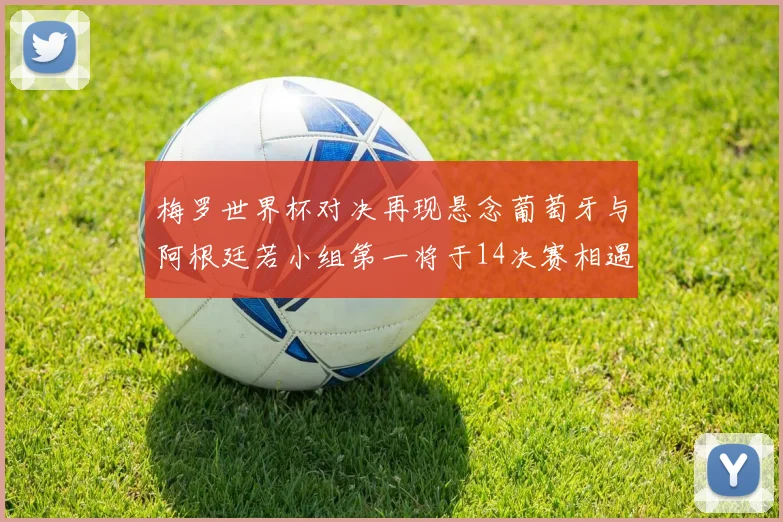 梅罗世界杯对决再现悬念葡萄牙与阿根廷若小组第一将于14决赛相遇