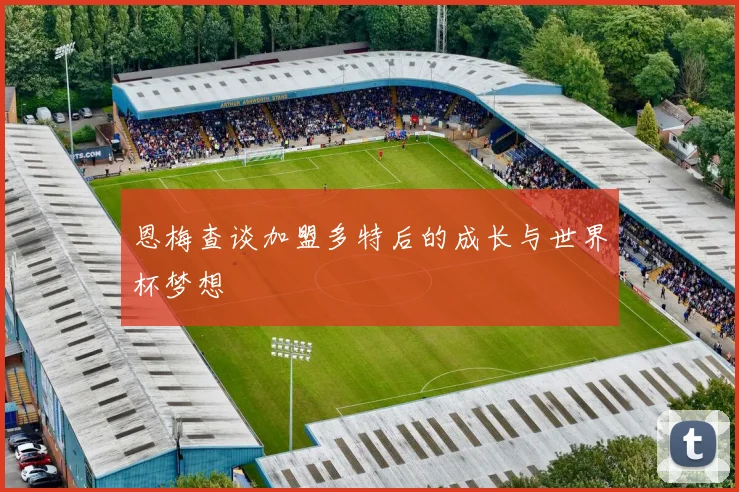 恩梅查谈加盟多特后的成长与世界杯梦想