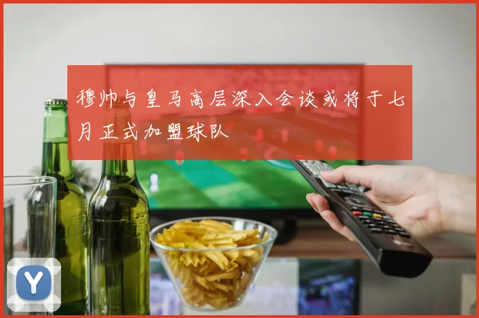 穆帅与皇马高层深入会谈或将于七月正式加盟球队