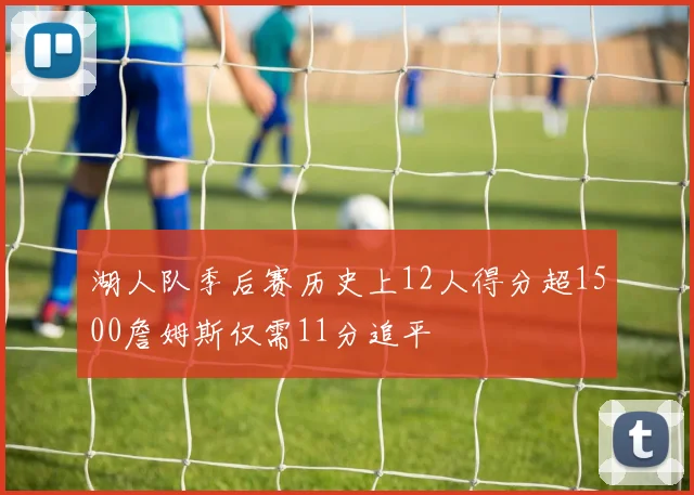 湖人队季后赛历史上12人得分超1500詹姆斯仅需11分追平